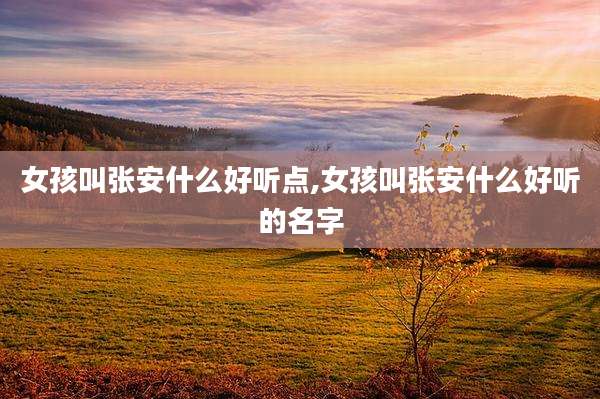 女孩叫张安什么好听点,女孩叫张安什么好听的名字