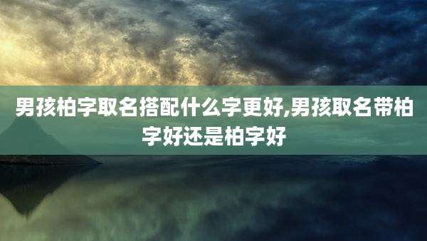 男孩柏字取名搭配什么字更好,男孩取名带柏字好还是柏字好