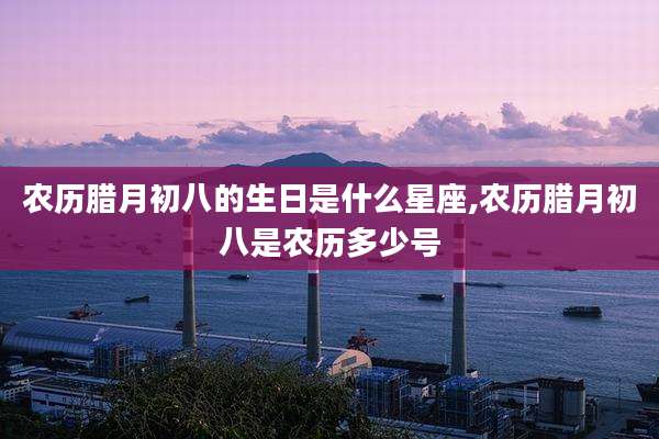 农历腊月初八的生日是什么星座,农历腊月初八是农历多少号