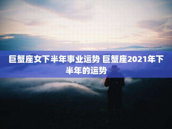 巨蟹座女下半年事业运势 巨蟹座2021年下半年的运势