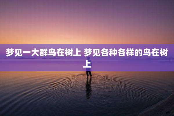 梦见一大群鸟在树上 梦见各种各样的鸟在树上