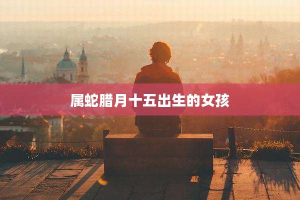 属蛇腊月十五出生的女孩