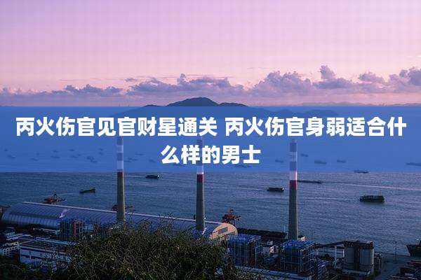 丙火伤官见官财星通关 丙火伤官身弱适合什么样的男士
