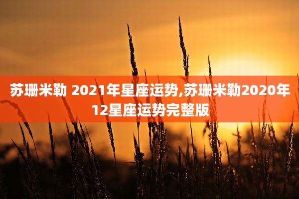 苏珊米勒 2021年星座运势,苏珊米勒2020年12星座运势完整版