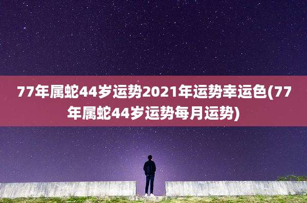77年属蛇44岁运势2021年运势幸运色(77年属蛇44岁运势每月运势)