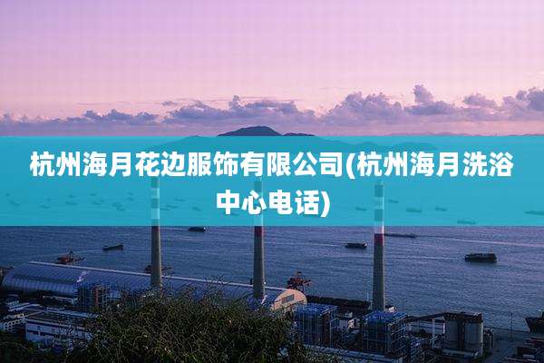 杭州海月花边服饰有限公司(杭州海月洗浴中心电话)