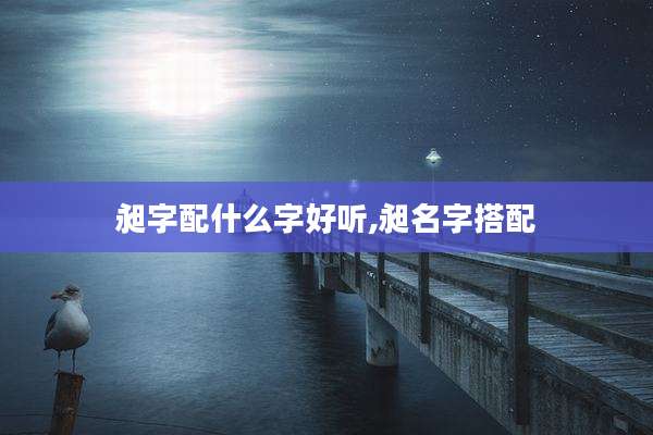 昶字配什么字好听,昶名字搭配