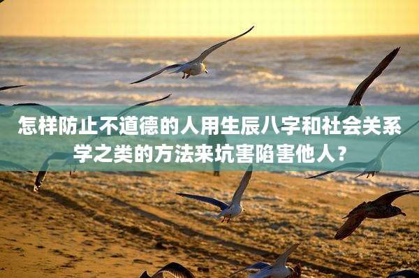 怎样防止不道德的人用生辰八字和社会关系学之类的方法来坑害陷害他人？