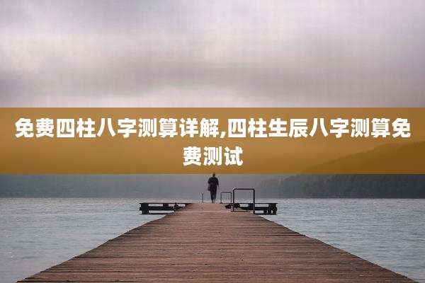 免费四柱八字测算详解,四柱生辰八字测算免费测试