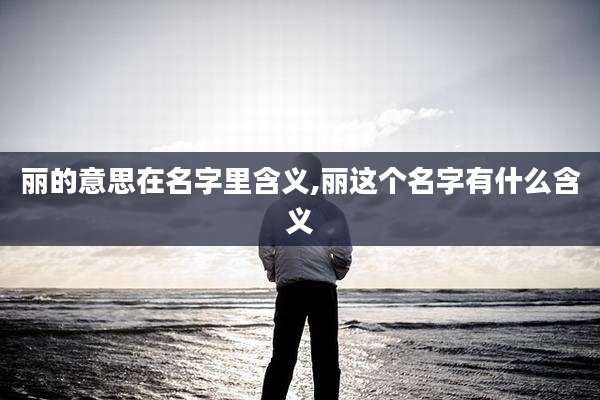丽的意思在名字里含义,丽这个名字有什么含义