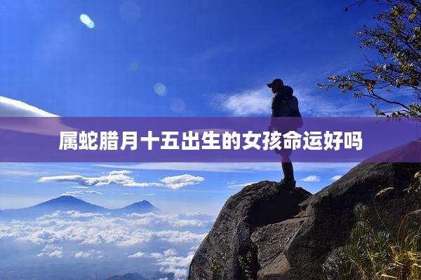 属蛇腊月十五出生的女孩命运好吗