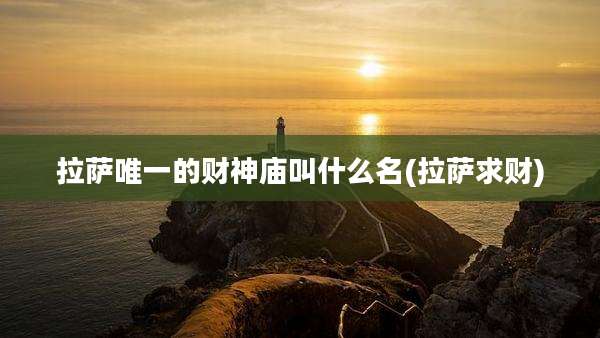 拉萨唯一的财神庙叫什么名(拉萨求财)