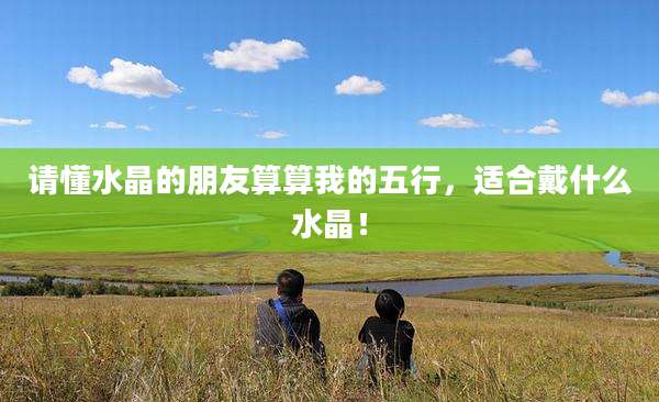 请懂水晶的朋友算算我的五行,适合戴什么水晶!