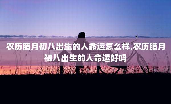 农历腊月初八出生的人命运怎么样,农历腊月初八出生的人命运好吗