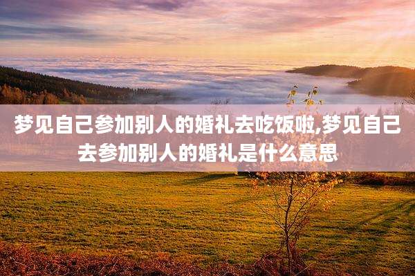 梦见自己参加别人的婚礼去吃饭啦,梦见自己去参加别人的婚礼是什么意思