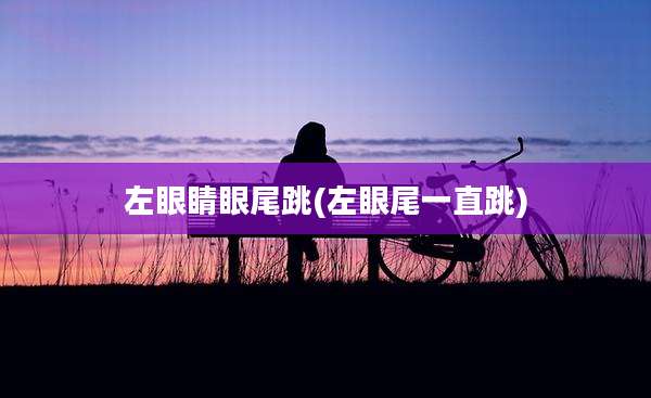 左眼睛眼尾跳(左眼尾一直跳)