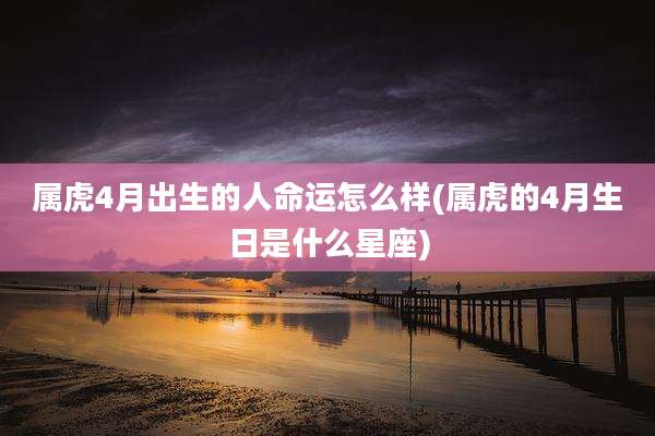 属虎4月出生的人命运怎么样(属虎的4月生日是什么星座)