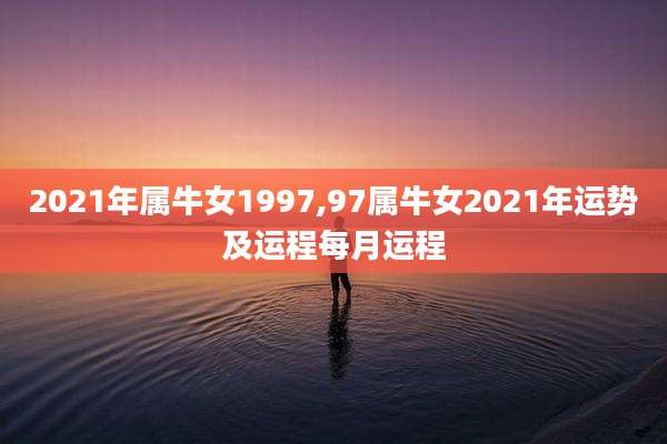2021年属牛女1997,97属牛女2021年运势及运程每月运程