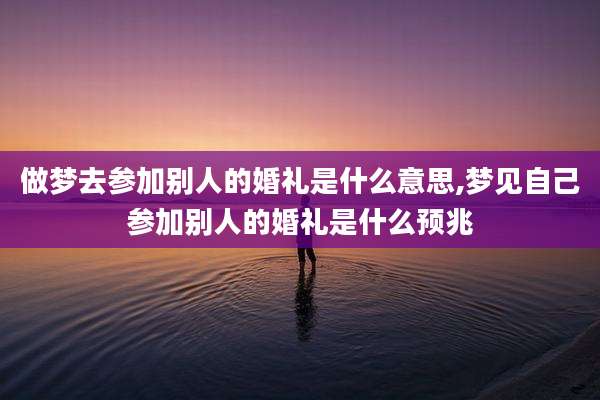 做梦去参加别人的婚礼是什么意思,梦见自己参加别人的婚礼是什么预兆