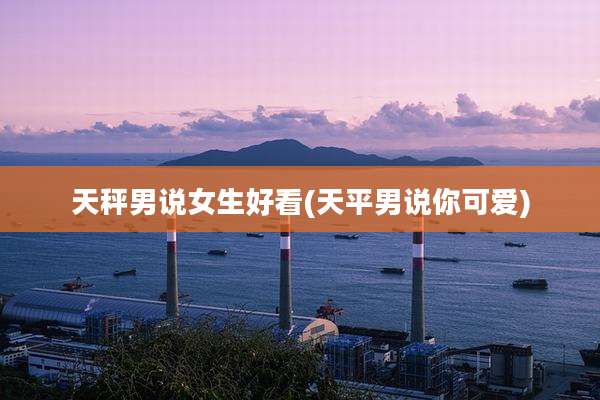 天秤男说女生好看(天平男说你可爱)