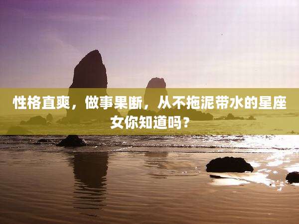性格直爽，做事果断，从不拖泥带水的星座女你知道吗？