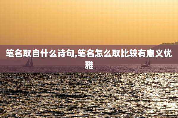 笔名取自什么诗句,笔名怎么取比较有意义优雅
