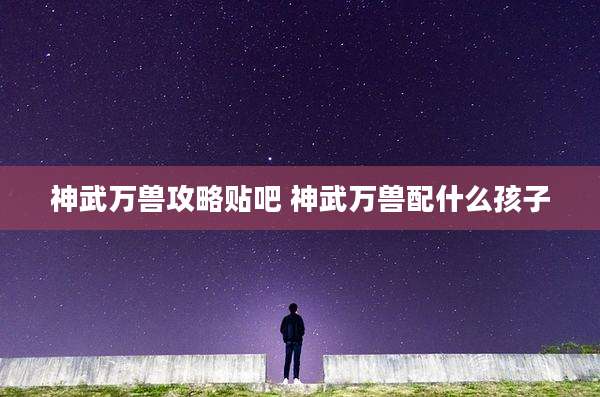 神武万兽攻略贴吧 神武万兽配什么孩子