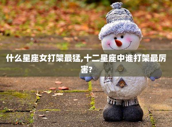 什么星座女打架最猛,十二星座中谁打架最厉害?