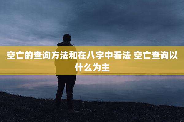 空亡的查询方法和在八字中看法 空亡查询以什么为主