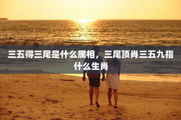三五得三尾是什么属相,三尾顶肖三五九指什么生肖