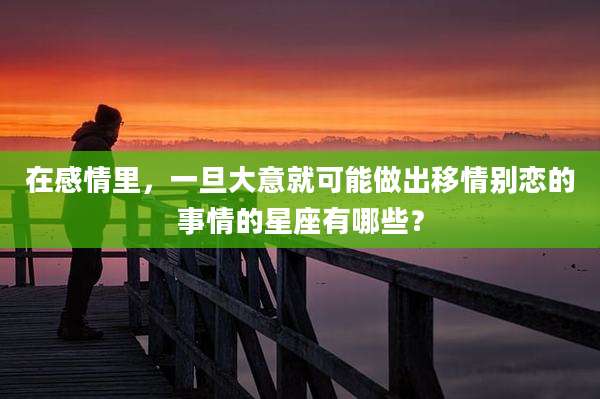 在感情里，一旦大意就可能做出移情别恋的事情的星座有哪些？