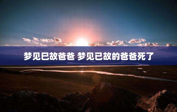 梦见巳故爸爸 梦见已故的爸爸死了