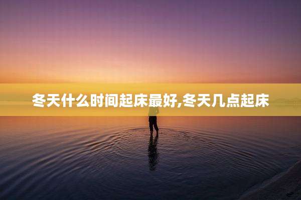 冬天什么时间起床最好,冬天几点起床