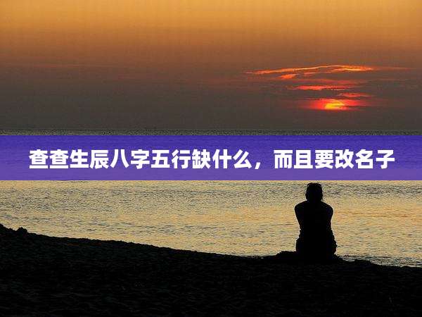 查查生辰八字五行缺什么,而且要改名子