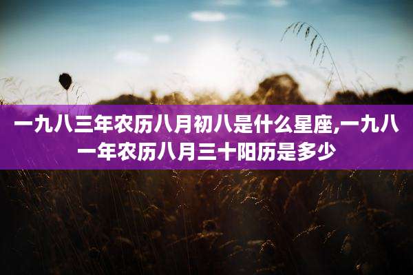 一九八三年农历八月初八是什么星座,一九八一年农历八月三十阳历是多少