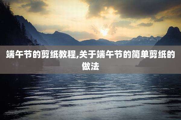 端午节的剪纸教程,关于端午节的简单剪纸的做法