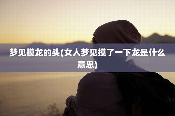 梦见摸龙的头(女人梦见摸了一下龙是什么意思)