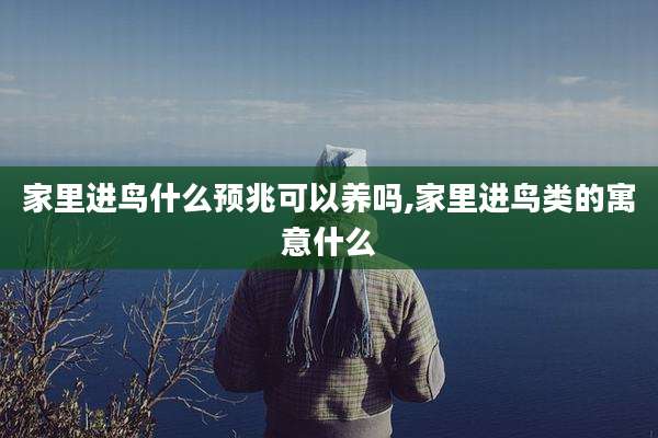 家里进鸟什么预兆可以养吗,家里进鸟类的寓意什么
