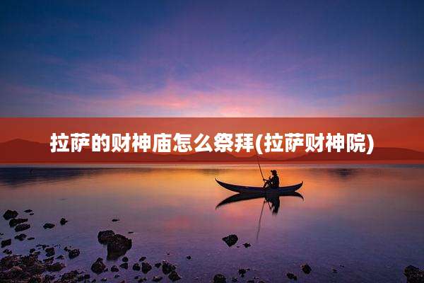 拉萨的财神庙怎么祭拜(拉萨财神院)