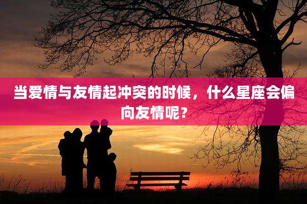 当爱情与友情起冲突的时候，什么星座会偏向友情呢？
