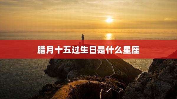 腊月十五过生日是什么星座