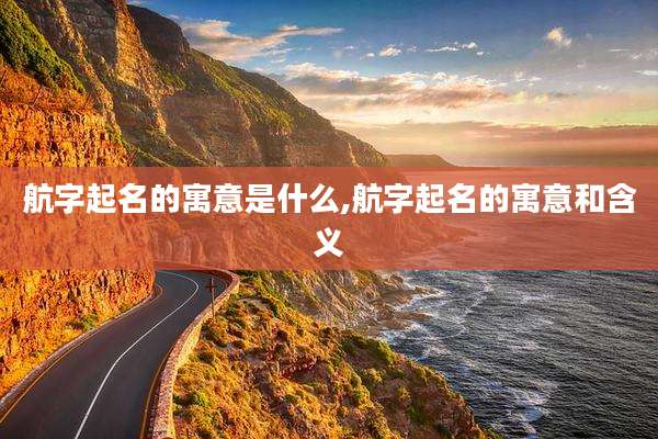 航字起名的寓意是什么,航字起名的寓意和含义