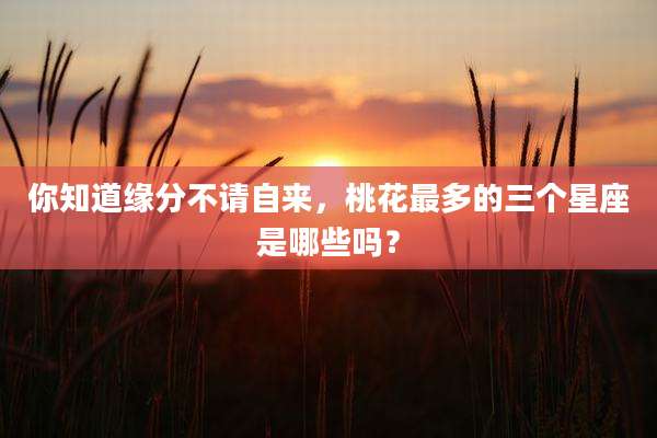 你知道缘分不请自来,桃花最多的三个星座是哪些吗?