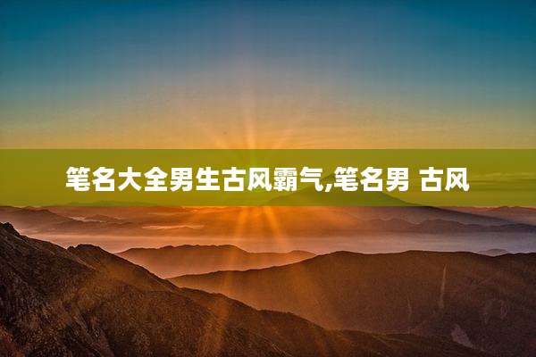 笔名大全男生古风霸气,笔名男 古风