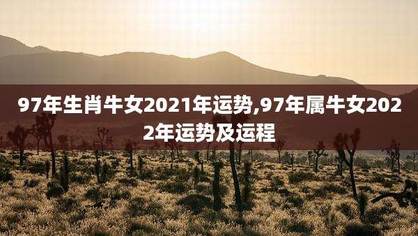 97年生肖牛女2021年运势,97年属牛女2022年运势及运程