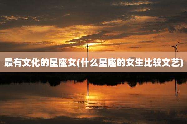 最有文化的星座女(什么星座的女生比较文艺)