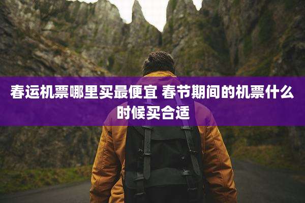 春运机票哪里买最便宜 春节期间的机票什么时候买合适