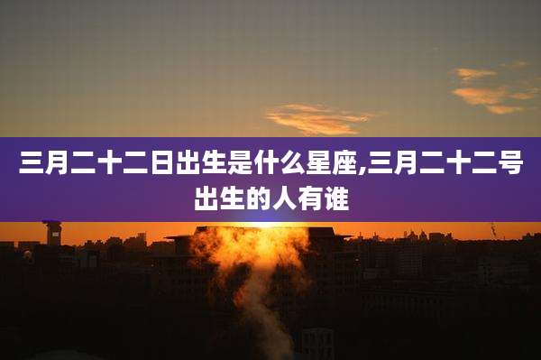 三月二十二日出生是什么星座,三月二十二号出生的人有谁