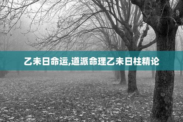 乙未日命运,道派命理乙未日柱精论