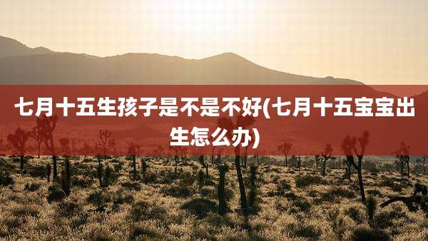 七月十五生孩子是不是不好(七月十五宝宝出生怎么办)